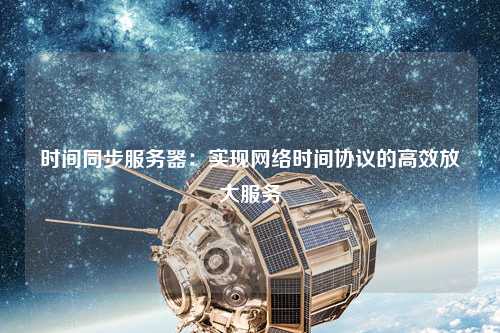 時間同步服務器：實現(xiàn)網(wǎng)絡時間協(xié)議的高效放大服務