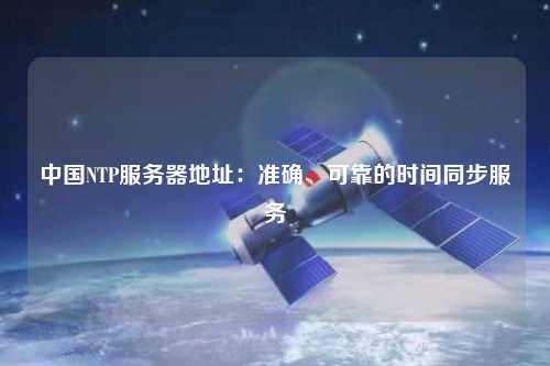 中國(guó)NTP服務(wù)器地址：準(zhǔn)確、可靠的時(shí)間同步服務(wù)