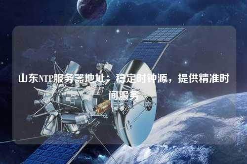山東NTP服務(wù)器地址：穩(wěn)定時(shí)鐘源，提供精準(zhǔn)時(shí)間服務(wù)