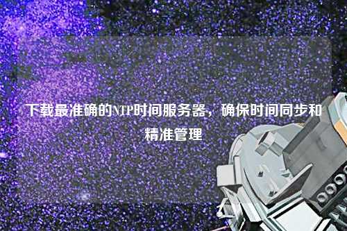 下載最準確的NTP時間服務(wù)器，確保時間同步和精準管理