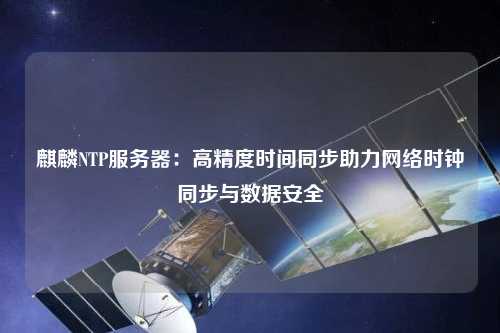 麒麟NTP服務器：高精度時間同步助力網(wǎng)絡時鐘同步與數(shù)據(jù)安全