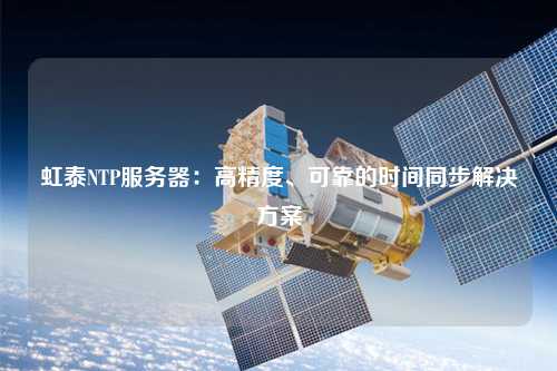 虹泰NTP服務(wù)器：高精度、可靠的時間同步解決方案