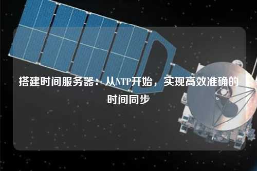 搭建時間服務(wù)器：從NTP開始，實現(xiàn)高效準(zhǔn)確的時間同步