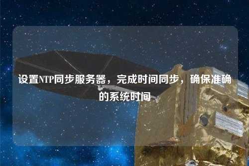 設(shè)置NTP同步服務(wù)器，完成時間同步，確保準(zhǔn)確的系統(tǒng)時間