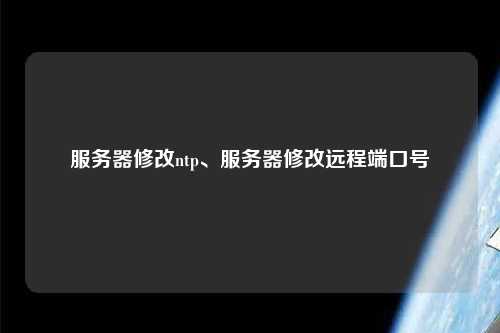 服務(wù)器修改ntp、服務(wù)器修改遠(yuǎn)程端口號(hào)