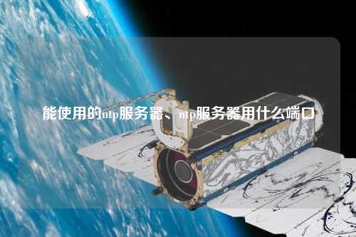 能使用的ntp服務(wù)器、ntp服務(wù)器用什么端口