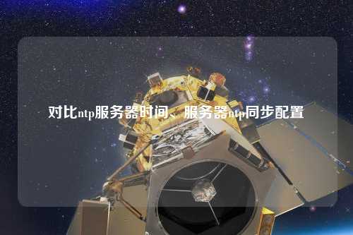 對比ntp服務(wù)器時間、服務(wù)器ntp同步配置
