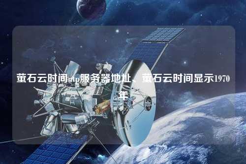 螢石云時(shí)間ntp服務(wù)器地址、螢石云時(shí)間顯示1970年