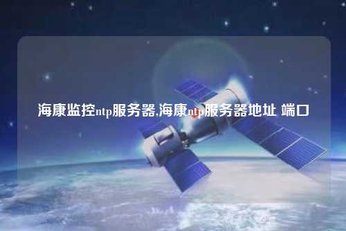 ?？当O(jiān)控ntp服務(wù)器,海康ntp服務(wù)器地址 端口