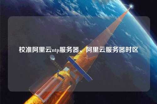 校準(zhǔn)阿里云ntp服務(wù)器、阿里云服務(wù)器時區(qū)