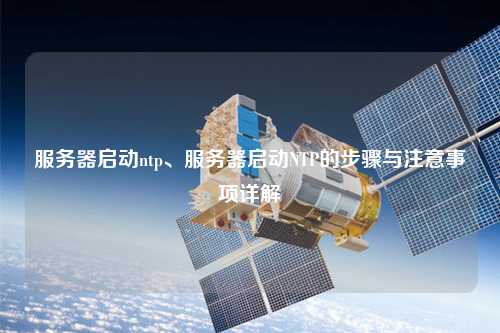 服務(wù)器啟動(dòng)ntp、服務(wù)器啟動(dòng)NTP的步驟與注意事項(xiàng)詳解