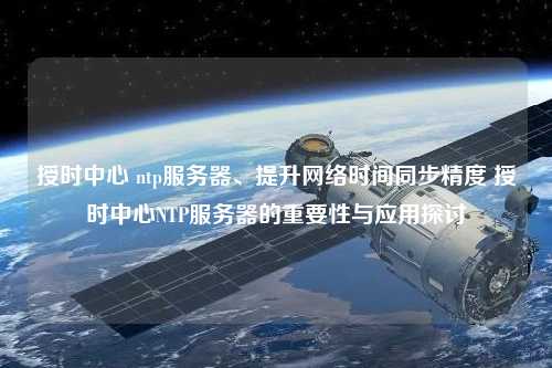 授時中心 ntp服務(wù)器、提升網(wǎng)絡(luò)時間同步精度 授時中心NTP服務(wù)器的重要性與應(yīng)用探討