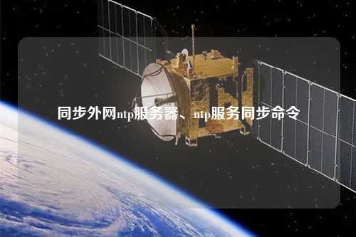 同步外網(wǎng)ntp服務(wù)器、ntp服務(wù)同步命令