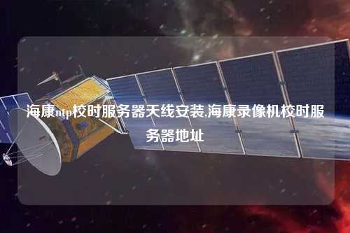 ?？祅tp校時服務(wù)器天線安裝,海康錄像機校時服務(wù)器地址