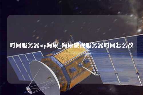 時(shí)間服務(wù)器ntp海康_?？低暦?wù)器時(shí)間怎么改