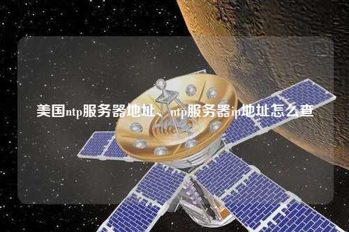 美國ntp服務(wù)器地址、ntp服務(wù)器ip地址怎么查