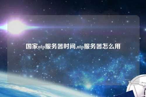 國家ntp服務(wù)器時(shí)間,ntp服務(wù)器怎么用